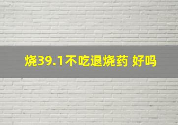 烧39.1不吃退烧药 好吗